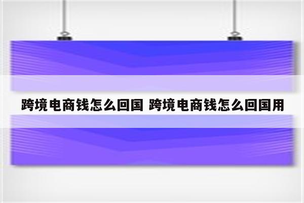 跨境电商钱怎么回国 跨境电商钱怎么回国用