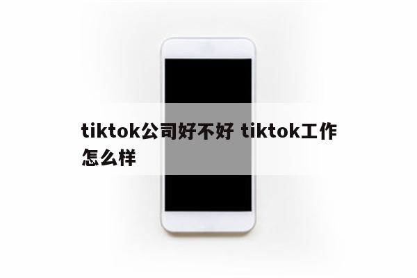 tiktok公司好不好 tiktok工作怎么样