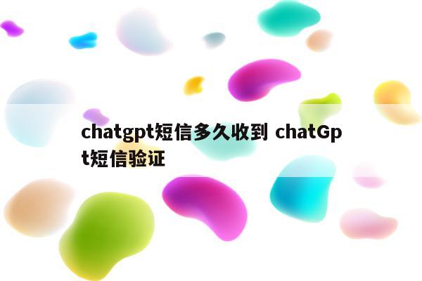 chatgpt短信多久收到 chatGpt短信验证