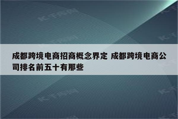 成都跨境电商招商概念界定 成都跨境电商公司排名前五十有那些