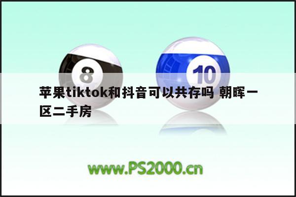 苹果tiktok和抖音可以共存吗 朝晖一区二手房