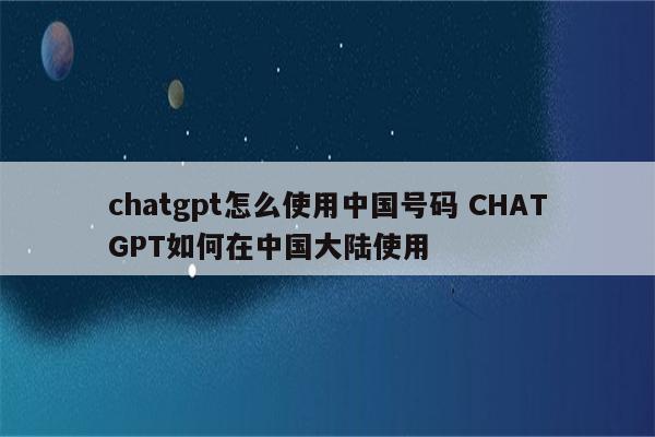 chatgpt怎么使用中国号码 CHATGPT如何在中国大陆使用