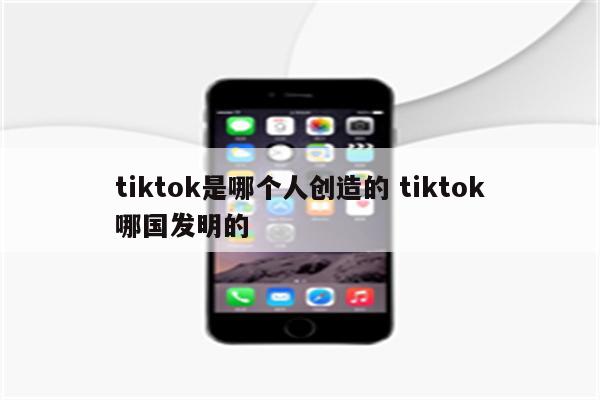 tiktok是哪个人创造的 tiktok哪国发明的