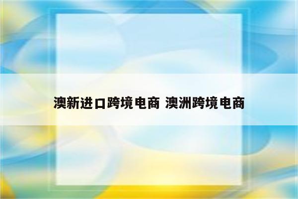 澳新进口跨境电商 澳洲跨境电商