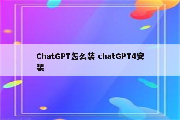 ChatGPT怎么装 chatGPT4安装