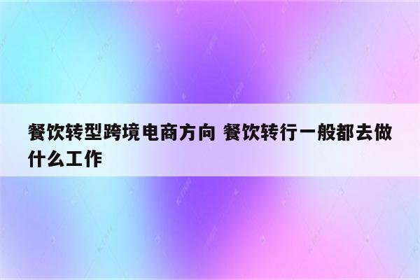 餐饮转型跨境电商方向 餐饮转行一般都去做什么工作