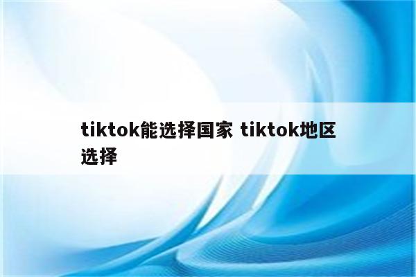 tiktok能选择国家 tiktok地区选择