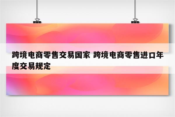 跨境电商零售交易国家 跨境电商零售进口年度交易规定