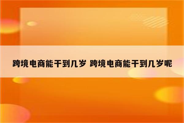 跨境电商能干到几岁 跨境电商能干到几岁呢