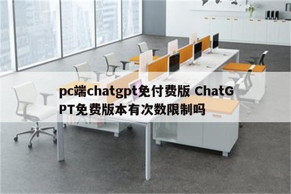 pc端chatgpt免付费版 ChatGPT免费版本有次数限制吗