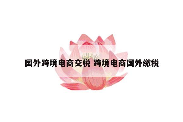 国外跨境电商交税 跨境电商国外缴税
