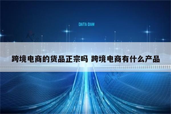 跨境电商的货品正宗吗 跨境电商有什么产品