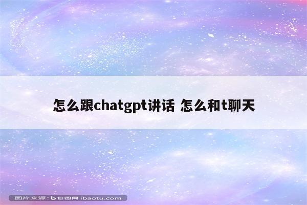 怎么跟chatgpt讲话 怎么和t聊天
