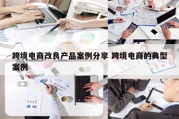 跨境电商改良产品案例分享 跨境电商的典型案例
