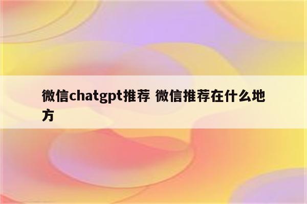 微信chatgpt推荐 微信推荐在什么地方