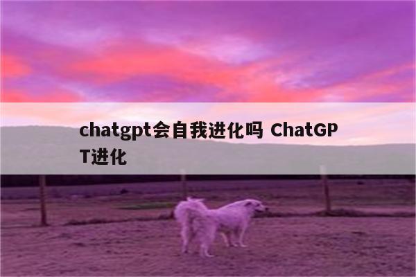chatgpt会自我进化吗 ChatGPT进化