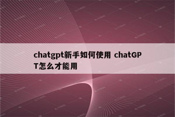 chatgpt新手如何使用 chatGPT怎么才能用