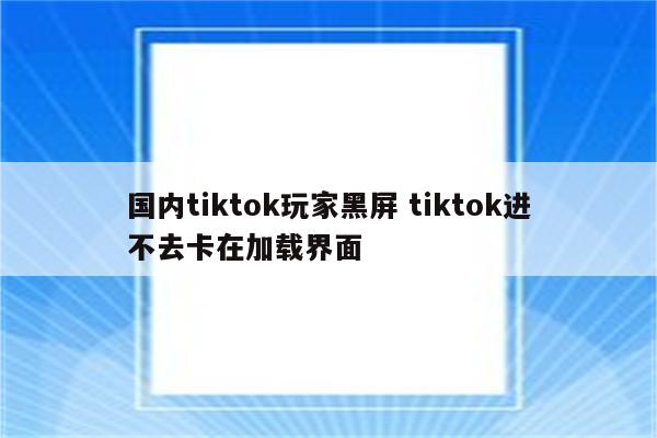 国内tiktok玩家黑屏 tiktok进不去卡在加载界面