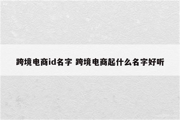 跨境电商id名字 跨境电商起什么名字好听