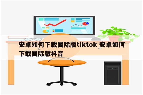 安卓如何下载国际版tiktok 安卓如何下载国际版抖音