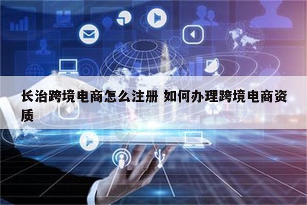 长治跨境电商怎么注册 如何办理跨境电商资质