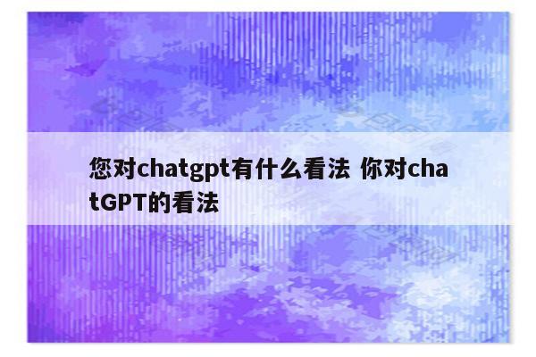 您对chatgpt有什么看法 你对chatGPT的看法