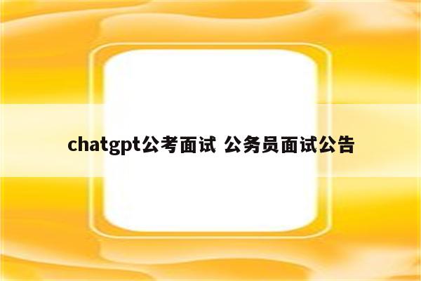 chatgpt公考面试 公务员面试公告