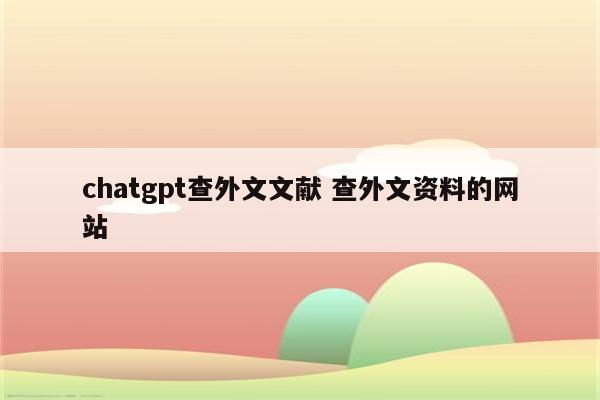 chatgpt查外文文献 查外文资料的网站