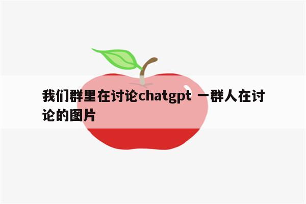 我们群里在讨论chatgpt 一群人在讨论的图片