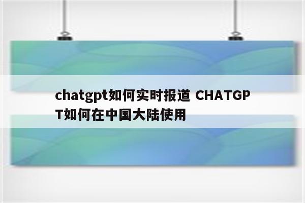 chatgpt如何实时报道 CHATGPT如何在中国大陆使用