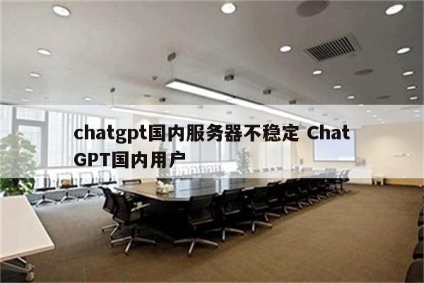 chatgpt国内服务器不稳定 ChatGPT国内用户