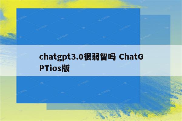 chatgpt3.0很弱智吗 ChatGPTios版