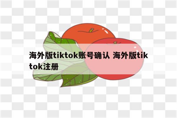 海外版tiktok账号确认 海外版tiktok注册