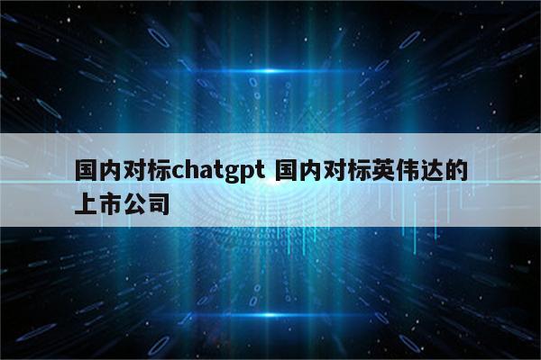 国内对标chatgpt 国内对标英伟达的上市公司