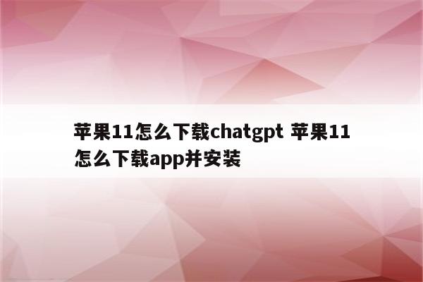 苹果11怎么下载chatgpt 苹果11怎么下载app并安装