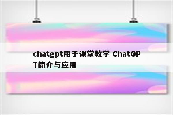 chatgpt用于课堂教学 ChatGPT简介与应用