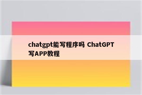 chatgpt能写程序吗 ChatGPT写APP教程