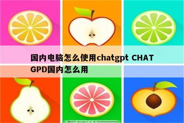 国内电脑怎么使用chatgpt CHATGPD国内怎么用
