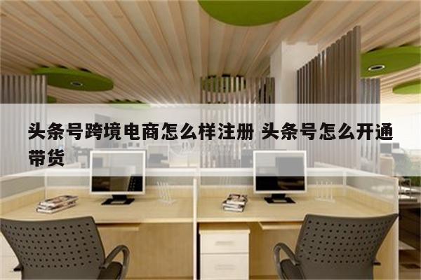 头条号跨境电商怎么样注册 头条号怎么开通带货
