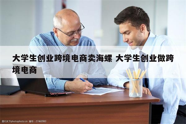 大学生创业跨境电商卖海螺 大学生创业做跨境电商