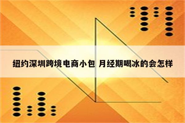 纽约深圳跨境电商小包 月经期喝冰的会怎样