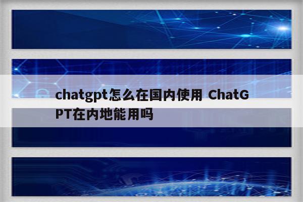 chatgpt怎么在国内使用 ChatGPT在内地能用吗