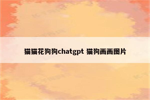 猫猫花狗狗chatgpt 猫狗画画图片