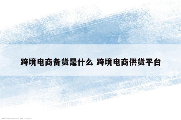 跨境电商备货是什么 跨境电商供货平台