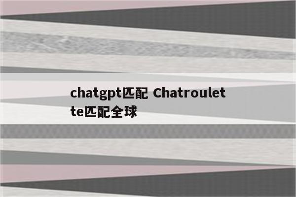 chatgpt匹配 Chatroulette匹配全球
