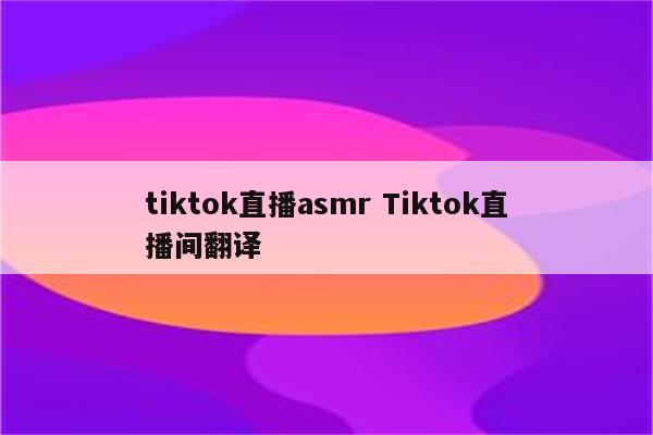 tiktok直播asmr Tiktok直播间翻译