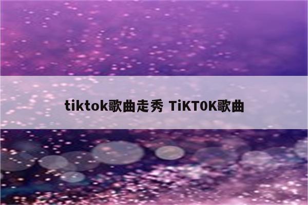 tiktok歌曲走秀 TiKT0K歌曲