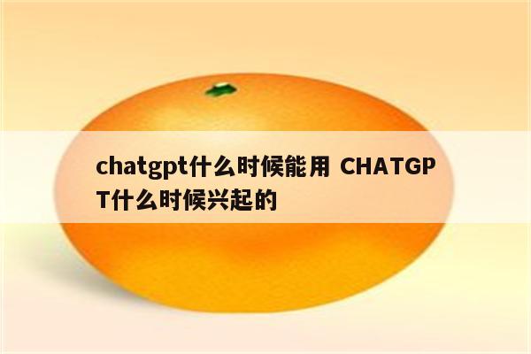 chatgpt什么时候能用 CHATGPT什么时候兴起的