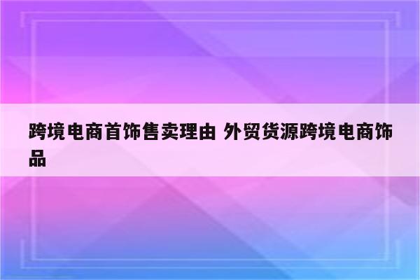 跨境电商首饰售卖理由 外贸货源跨境电商饰品