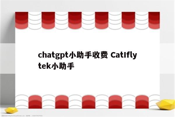 chatgpt小助手收费 CatIflytek小助手